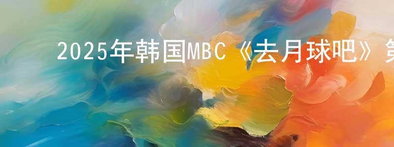 ﻿蔡霜的网络影视资源,﻿2025年韩国MBC《去月球吧》第04集[韩语中字]迅雷下载_电影天堂